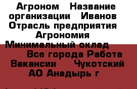 Агроном › Название организации ­ Иванов › Отрасль предприятия ­ Агрономия › Минимальный оклад ­ 30 000 - Все города Работа » Вакансии   . Чукотский АО,Анадырь г.